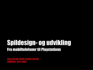 Spildesign- og udvikling Fra mobiltelefoner til Playstations Jonas Heide Smith (smith@itu.dk)