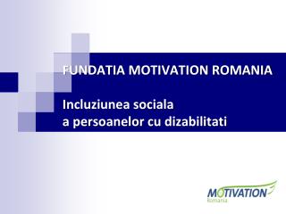 FUNDATIA MOTIVATION ROMANIA I ncluziunea sociala a persoanelor cu dizabilitati