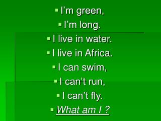 I’m green, I’m long. I live in water. I live in Africa. I can swim, I can’t run, I can’t fly.