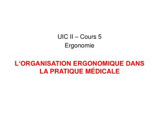 UIC II – Cours 5 Ergonomie L ‘ORGANISATION ERGONOMIQUE DANS LA PRATIQUE MÉDICALE