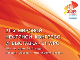 21-й МИРОВОЙ НЕФТЯНОЙ КОНГРЕСС И ВЫСТАВКА / 21 WPC 15 – 19 июня 2014 года