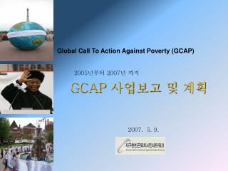 Global Call To Action Against Poverty (GCAP) 2005 년부터 2007 년 까지 GCAP 사업보고 및 계획