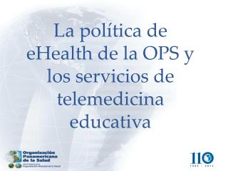 La política de eHealth de la OPS y los servicios de telemedicina educativa