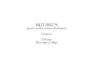 MUTANTS genetic variation in human development Lecture 6 Fall 2006 Bennington College