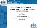 SUCCESSFUL PRACTICES THAT OPERATORS HAVE USED TO REDUCE LIFTING COSTS BY BOB KIKER PROGRAM DIRECTOR PETROLEUM TECHNOLOGY