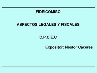 FIDEICOMISO ASPECTOS LEGALES Y FISCALES C.P.C.E.C Expositor: Néstor Cáceres