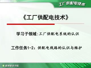 《 工厂供配电技术 》 学习子领域 : 工厂供配电系统的认识 工作任务 1-2 ： 供配电线路的认识与维护