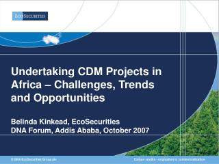 Undertaking CDM Projects in Africa – Challenges, Trends and Opportunities Belinda Kinkead, EcoSecurities DNA Forum, Addi