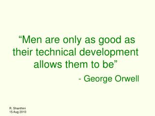 “ Men are only as good as their technical development allows them to be ” - George Orwell