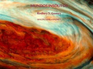 MUNDOS INSÓLITOS Rodney S. Gomes GEA/OV/UFRJ e ON/MCT