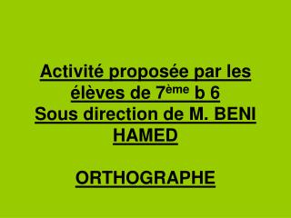 Activité proposée par les élèves de 7 ème b 6 Sous direction de M. BENI HAMED ORTHOGRAPHE