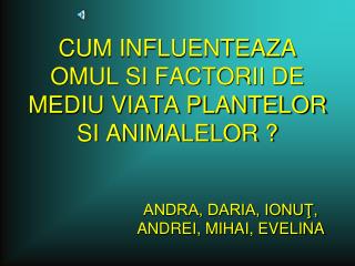 CUM INFLUENTEAZA OMUL SI FACTORII DE MEDIU VIATA PLANTELOR SI ANIMALELOR ?