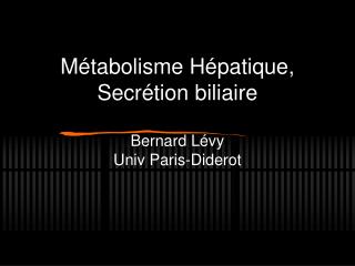 Métabolisme Hépatique, Secrétion biliaire Bernard Lévy Univ Paris-Diderot