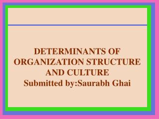 DETERMINANTS OF ORGANIZATION STRUCTURE AND CULTURE Submitted by:Saurabh Ghai