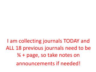 I am collecting journals TODAY and ALL 18 previous journals need to be ¾ + page, so take notes on