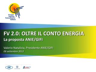 FV 2.0: OLTRE IL CONTO ENERGIA La proposta ANIE/GIFI Valerio Natalizia, Presidente ANIE/GIFI