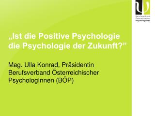 „Ist die Positive Psychologie die Psychologie der Zukunft?” Mag. Ulla Konrad, Präsidentin Berufsverband Österreichischer