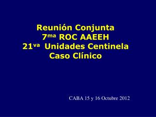 Reunión Conjunta 7 ma ROC AAEEH 21 va Unidades Centinela Caso Clínico