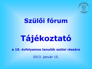 Szülői fórum Tájékoztató a 10. évfolyamos tanulók szülei részére 2013. január 15.