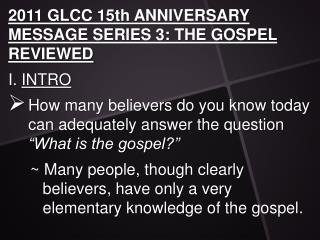 2011 GLCC 15th ANNIVERSARY MESSAGE SERIES 3: THE GOSPEL REVIEWED I. INTRO