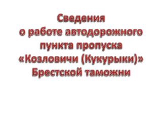 Сведения о работе автодорожного пункта пропуска « Козловичи ( Кукурыки )» Брестской таможни