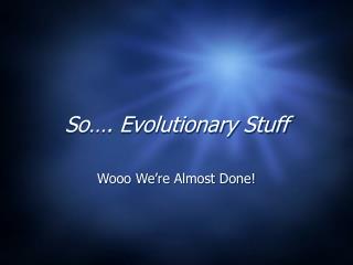 So…. Evolutionary Stuff