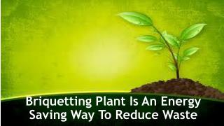 Briquetting Plant Is An Energy Saving Way To Reduce Waste
