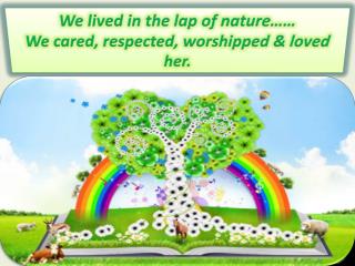 We lived in the lap of nature…… We cared, respected, worshipped &amp; loved her.