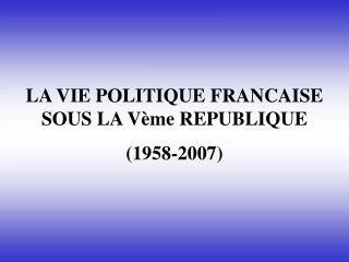 LA VIE POLITIQUE FRANCAISE SOUS LA Vème REPUBLIQUE
