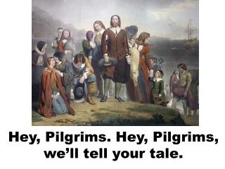 Hey, Pilgrims. Hey, Pilgrims, we’ll tell your tale.