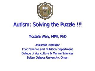 Autism: Solving the Puzzle !!! Mostafa Waly , MPH, PhD Assistant Professor