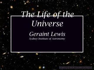 The Life of the Universe Geraint Lewis Sydney Institute of Astronomy