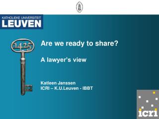 Are we ready to share? A lawyer’s view Katleen Janssen ICRI – K.U.Leuven - IBBT