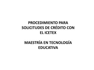 PROCEDIMIENTO PARA SOLICITUDES DE CRÉDITO CON EL ICETEX MAESTRÍA EN TECNOLOGÍA EDUCATIVA