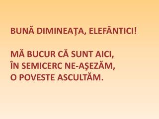 BUN Ă DIMINEA ŢA, ELEFĂNTICI! MĂ BUCUR CĂ SUNT AICI, ÎN SEMICERC NE-AŞEZĂM, O POVESTE ASCULTĂM.