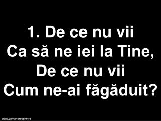 1. De ce nu vii Ca să ne iei la Tine, De ce nu vii Cum ne-ai făgăduit?