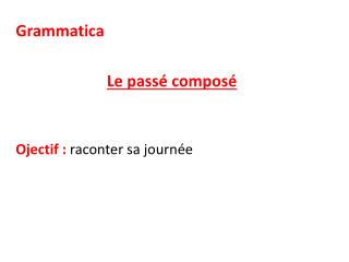 Grammatica Le passé composé Ojectif : raconter sa journée