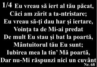 Eu vreau să iert al tău păcat, Căci am zărit a ta - ntristare; Eu vreau să-ţi dau har şi iertare,