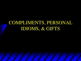 COMPLIMENTS, PERSONAL IDIOMS, &amp; GIFTS