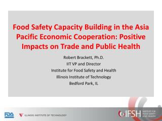 Robert Brackett, Ph.D. IIT VP and Director Institute for Food Safety and Health