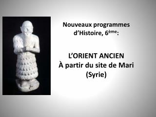 Nouveaux programmes d’Histoire, 6 ème : L’ORIENT ANCIEN À partir du site de Mari (Syrie)