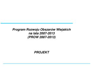 Program Rozwoju Obszarów Wiejskich na lata 2007-2013 (PROW 2007-2013) PROJEKT