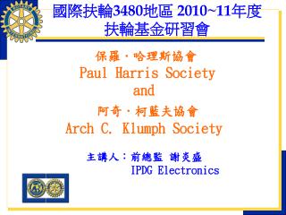 保羅．哈理斯協會 Paul Harris Society and 阿奇．柯藍夫協會 Arch C. Klumph Society 主講人：前總監 謝炎盛 IPDG Electronics
