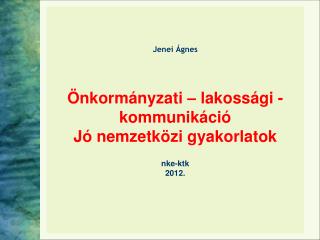 Jenei Ágnes Önkormányzati – lakossági -kommunikáció Jó nemzetközi gyakorlatok nke-ktk 2012.