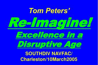 Tom Peters’ Re-Imagine! Excellence in a Disruptive Age SOUTHDIV NAVFAC/ Charleston/10March2005