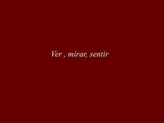 Ver , mirar, sentir