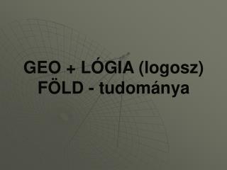 GEO + LÓGIA (logosz) FÖLD - tudománya