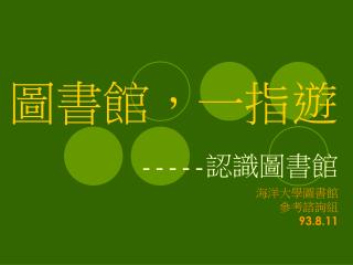 圖書館，一指遊 ----- 認識圖書館 海洋大學圖書館 參考諮詢組 93.8.11