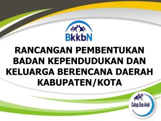 RANCANGAN PEMBENTUKAN BADAN KEPENDUDUKAN DAN KELUARGA BERENCANA DAERAH KABUPATEN /KOTA