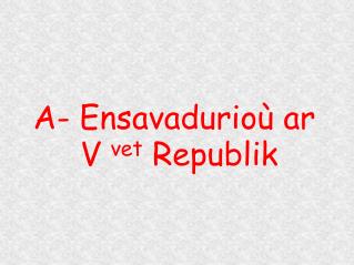 A- Ensavadurioù ar V vet Republik